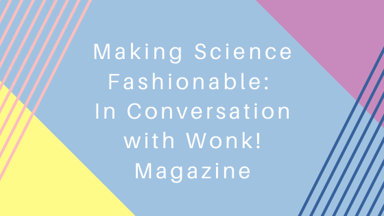 Making Science Fashionable: In Conversation with Wonk! Magazine